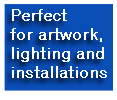 Perfect
for artwork, 
lighting and
installations 